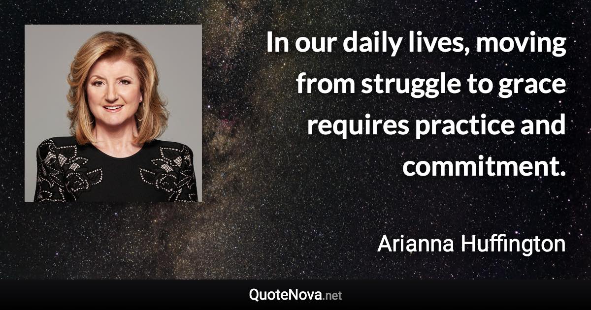 In our daily lives, moving from struggle to grace requires practice and commitment. - Arianna Huffington quote