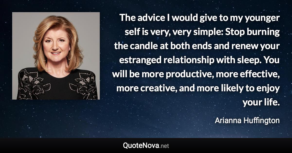 The advice I would give to my younger self is very, very simple: Stop burning the candle at both ends and renew your estranged relationship with sleep. You will be more productive, more effective, more creative, and more likely to enjoy your life. - Arianna Huffington quote