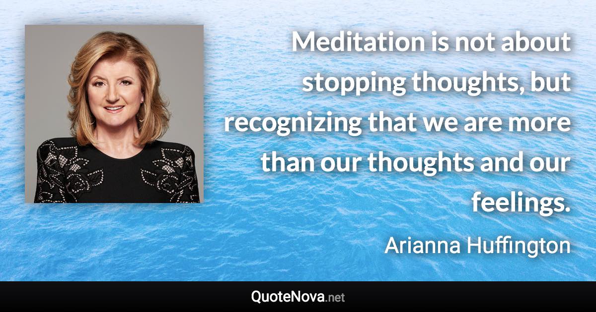 Meditation is not about stopping thoughts, but recognizing that we are more than our thoughts and our feelings. - Arianna Huffington quote