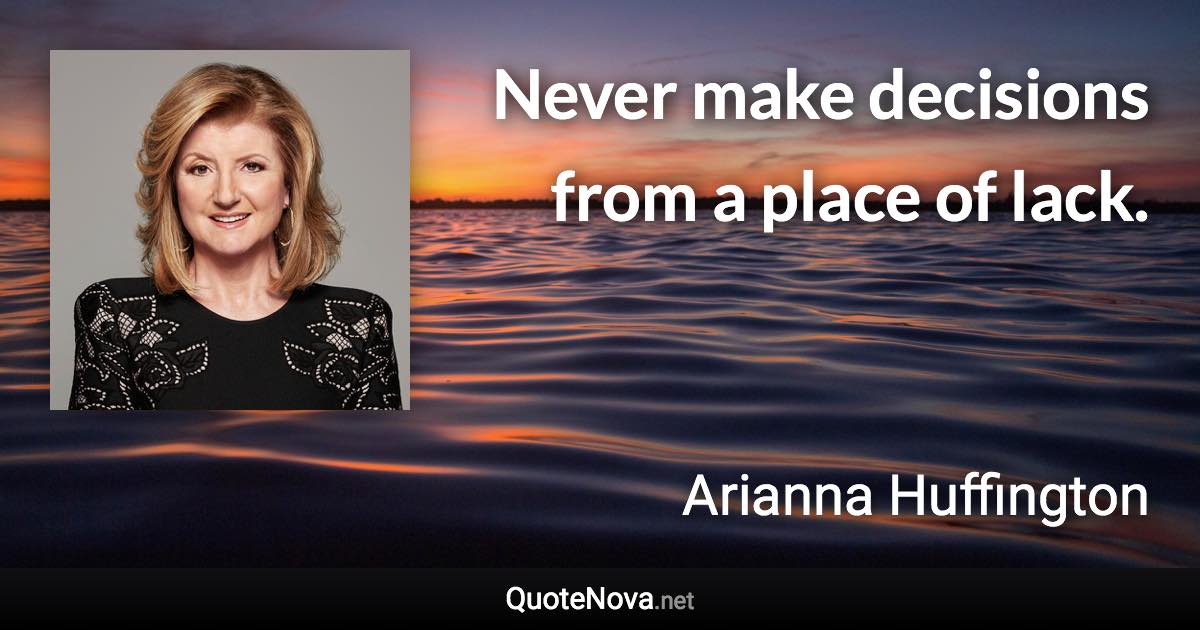 Never make decisions from a place of lack. - Arianna Huffington quote