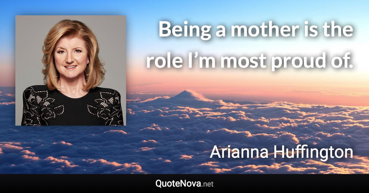 Being a mother is the role I’m most proud of. - Arianna Huffington quote