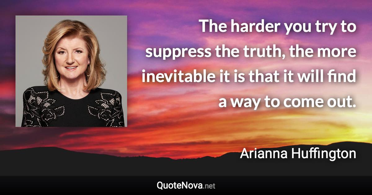 The harder you try to suppress the truth, the more inevitable it is that it will find a way to come out. - Arianna Huffington quote