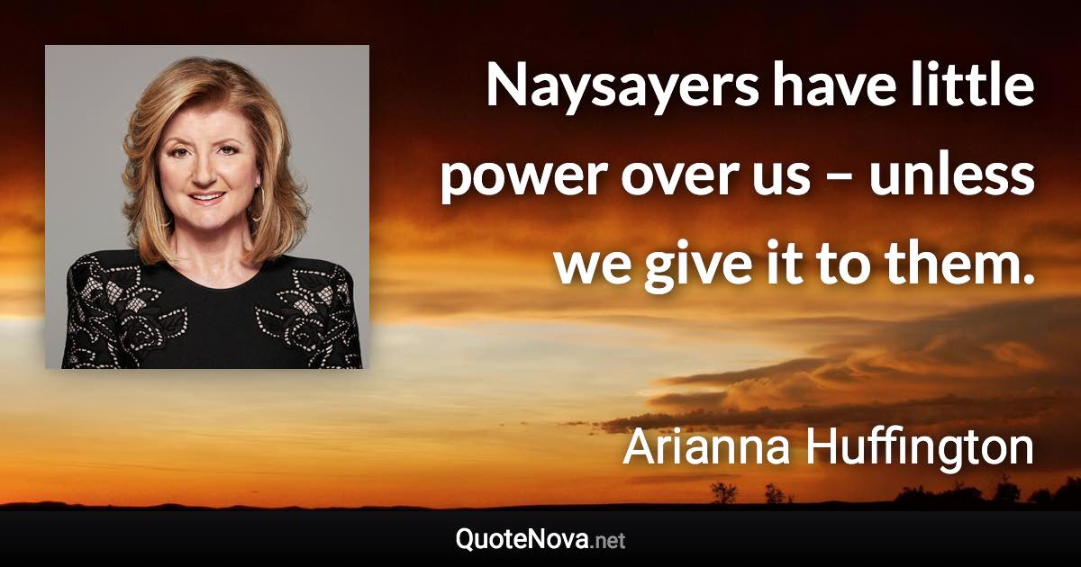 Naysayers have little power over us – unless we give it to them. - Arianna Huffington quote