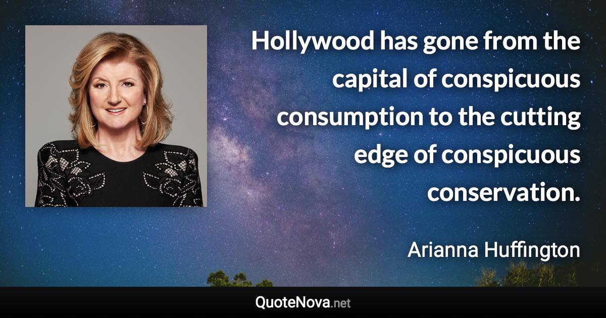 Hollywood has gone from the capital of conspicuous consumption to the cutting edge of conspicuous conservation. - Arianna Huffington quote