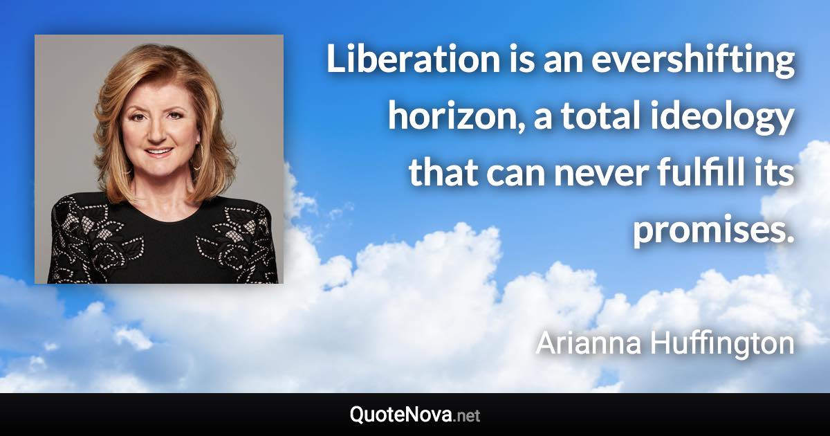 Liberation is an evershifting horizon, a total ideology that can never fulfill its promises. - Arianna Huffington quote