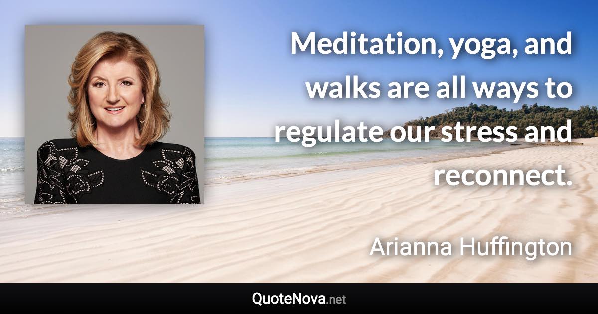 Meditation, yoga, and walks are all ways to regulate our stress and reconnect. - Arianna Huffington quote