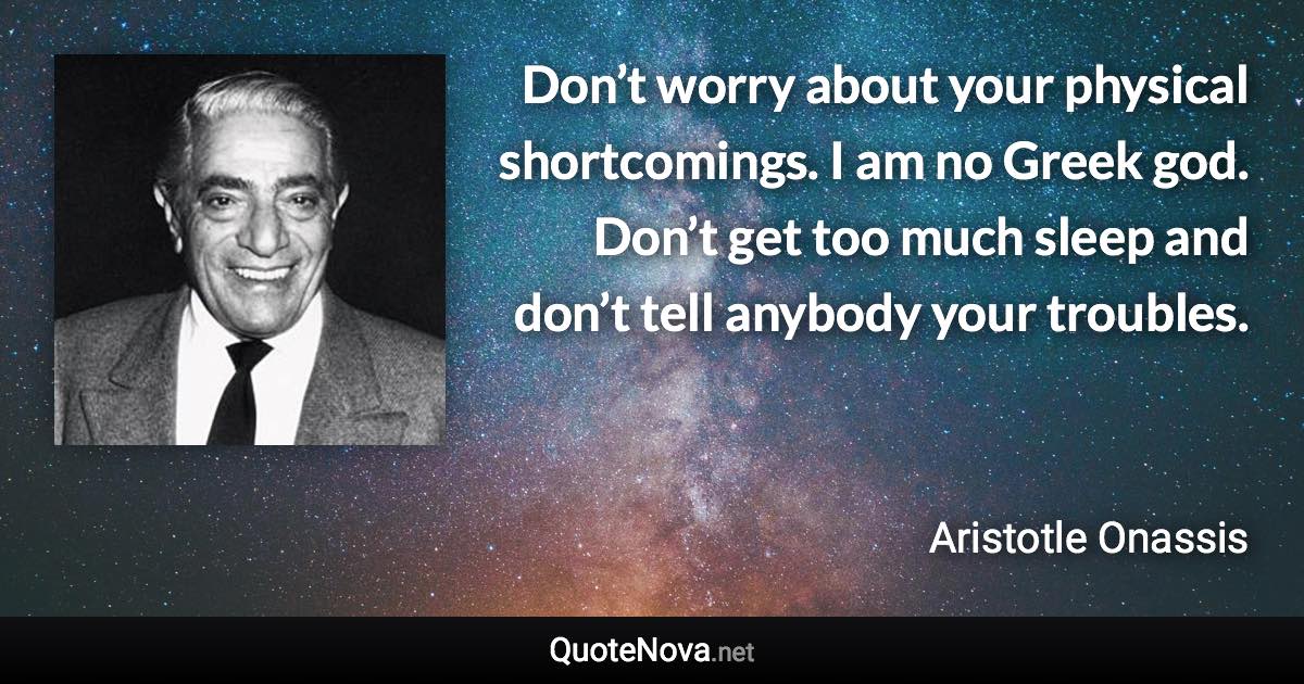 Don’t worry about your physical shortcomings. I am no Greek god. Don’t get too much sleep and don’t tell anybody your troubles. - Aristotle Onassis quote