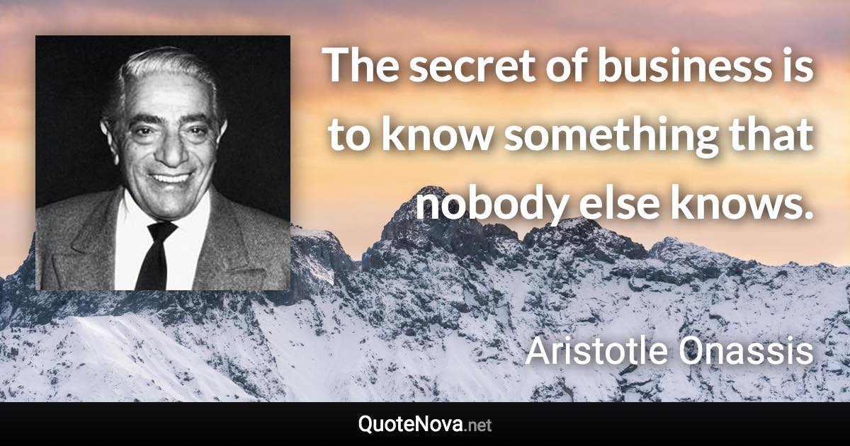 The secret of business is to know something that nobody else knows. - Aristotle Onassis quote