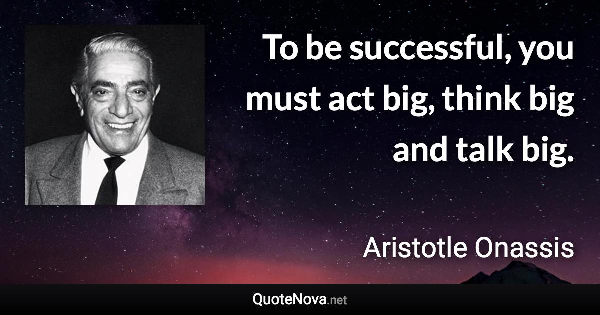 To be successful, you must act big, think big and talk big. - Aristotle Onassis quote