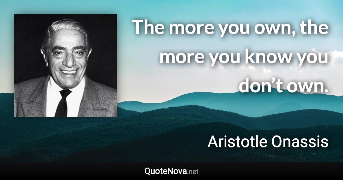 The more you own, the more you know you don’t own. - Aristotle Onassis quote