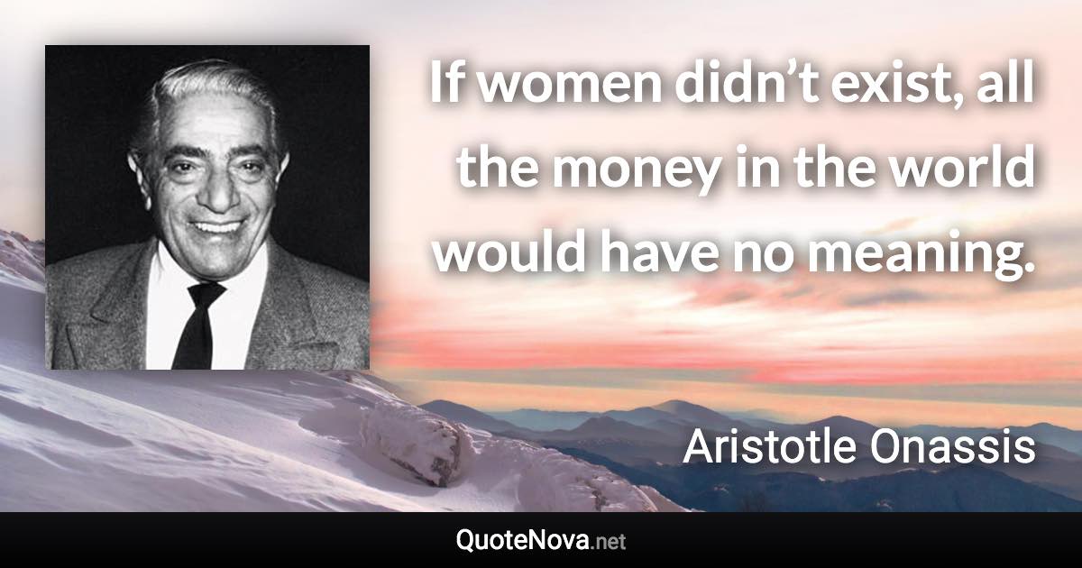 If women didn’t exist, all the money in the world would have no meaning. - Aristotle Onassis quote