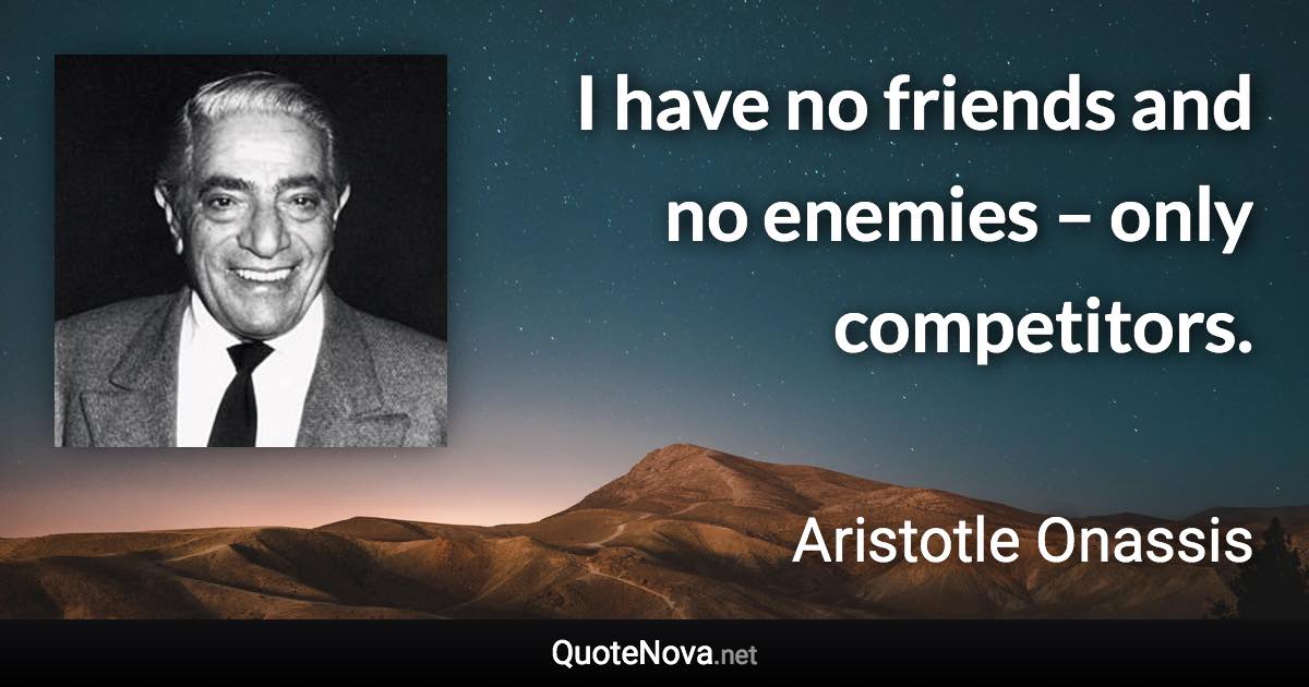 I have no friends and no enemies – only competitors. - Aristotle Onassis quote