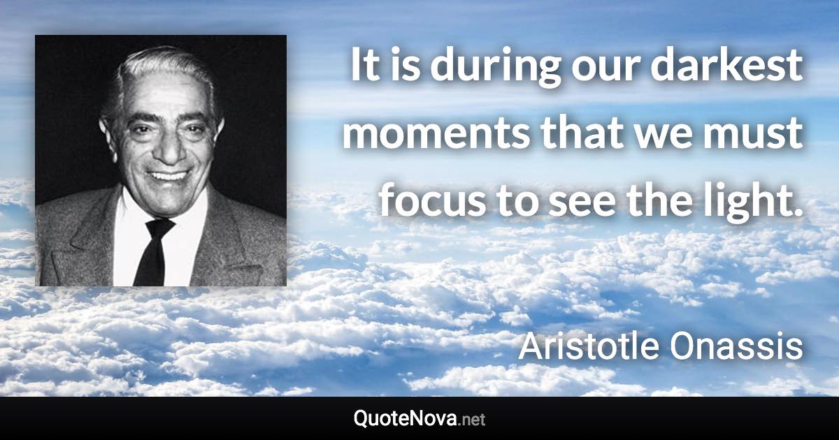 It is during our darkest moments that we must focus to see the light. - Aristotle Onassis quote