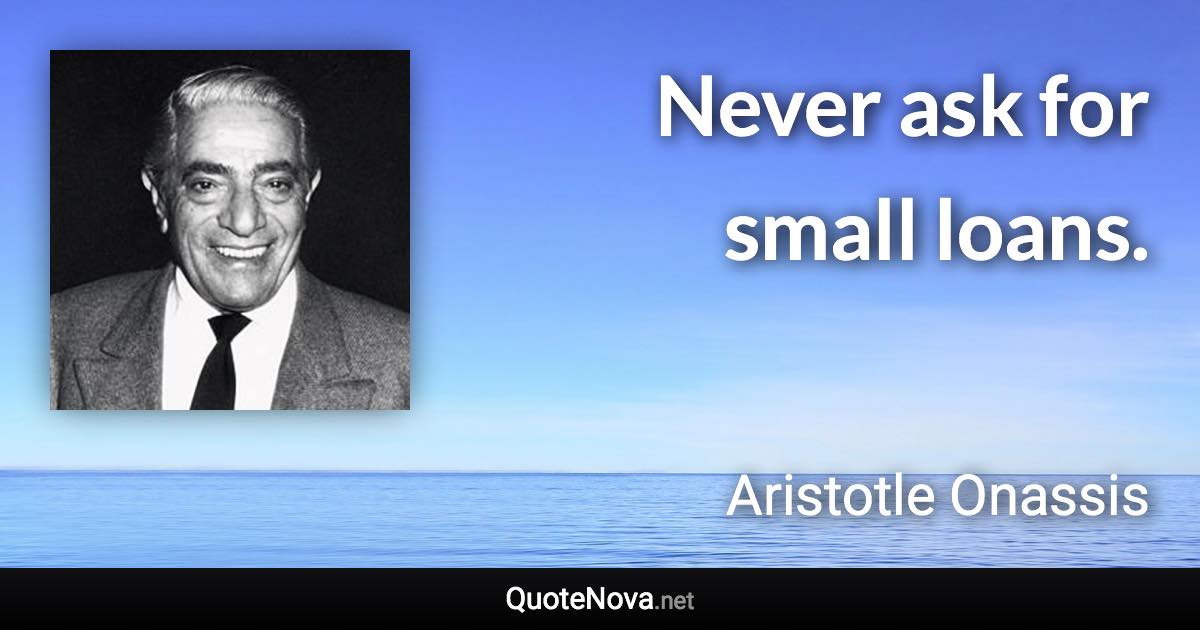 Never ask for small loans. - Aristotle Onassis quote