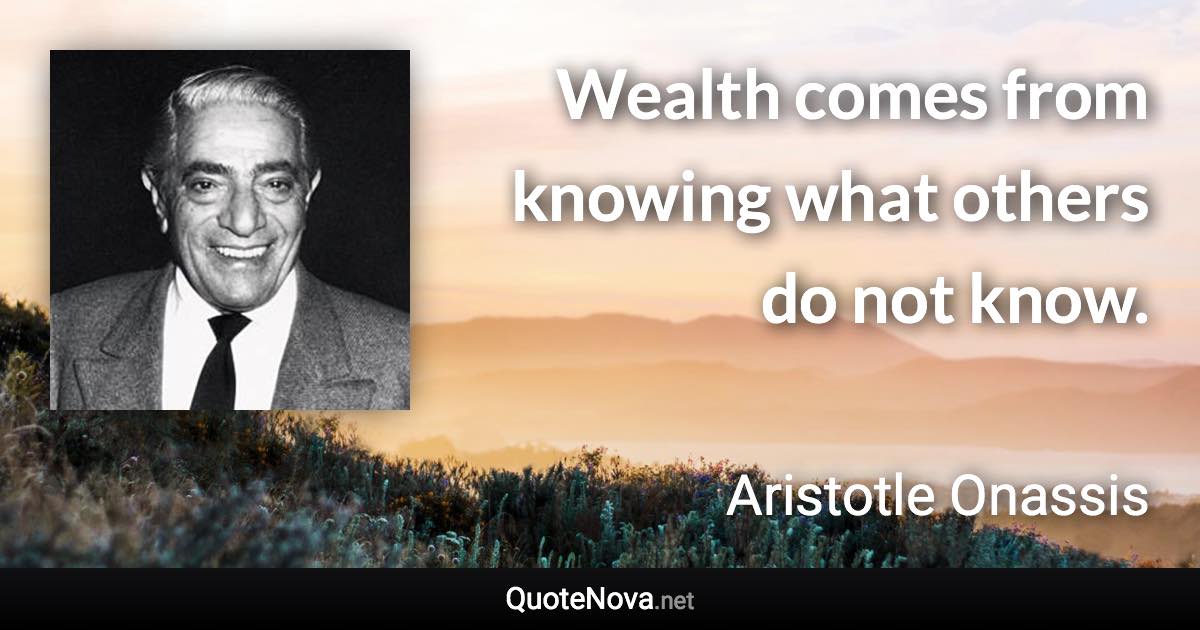 Wealth comes from knowing what others do not know. - Aristotle Onassis quote