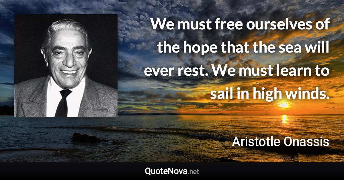 We must free ourselves of the hope that the sea will ever rest. We must learn to sail in high winds. - Aristotle Onassis quote