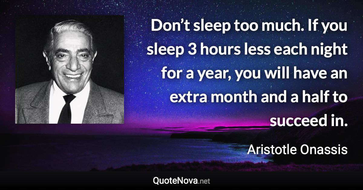 Don’t sleep too much. If you sleep 3 hours less each night for a year, you will have an extra month and a half to succeed in. - Aristotle Onassis quote