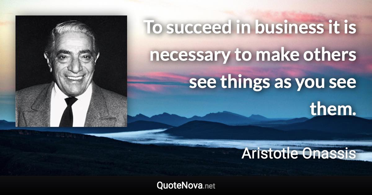 To succeed in business it is necessary to make others see things as you see them. - Aristotle Onassis quote