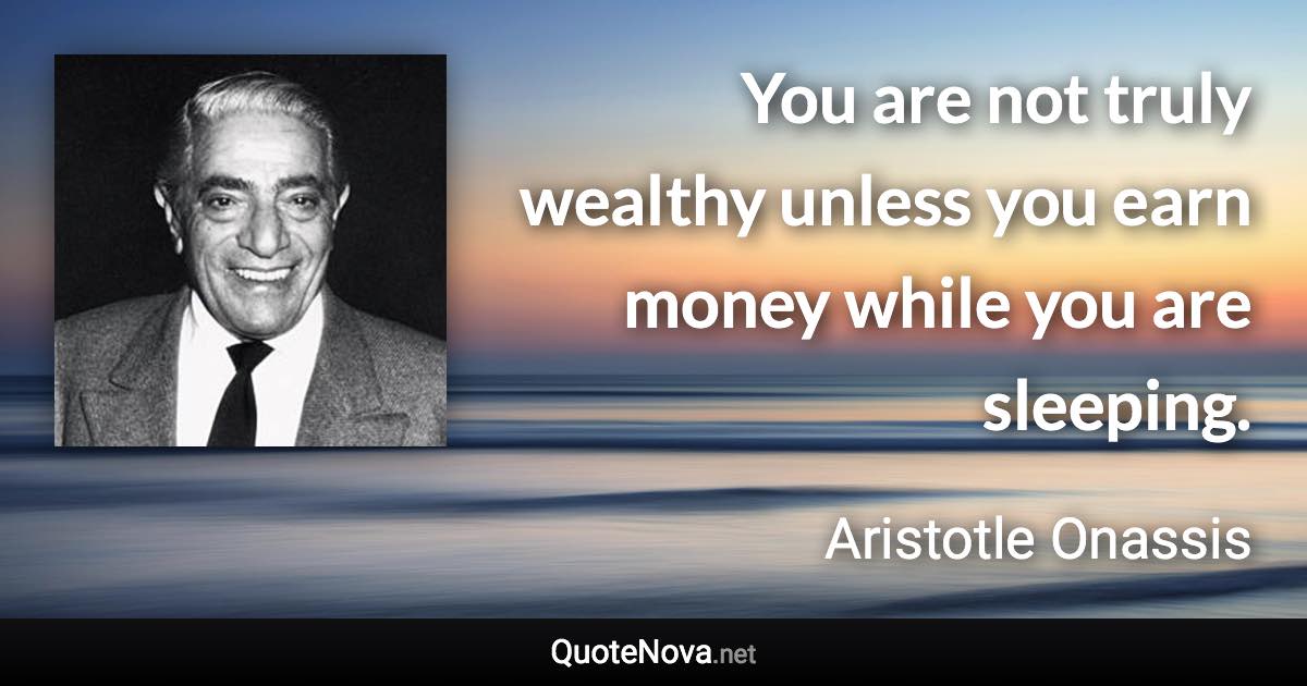 You are not truly wealthy unless you earn money while you are sleeping. - Aristotle Onassis quote