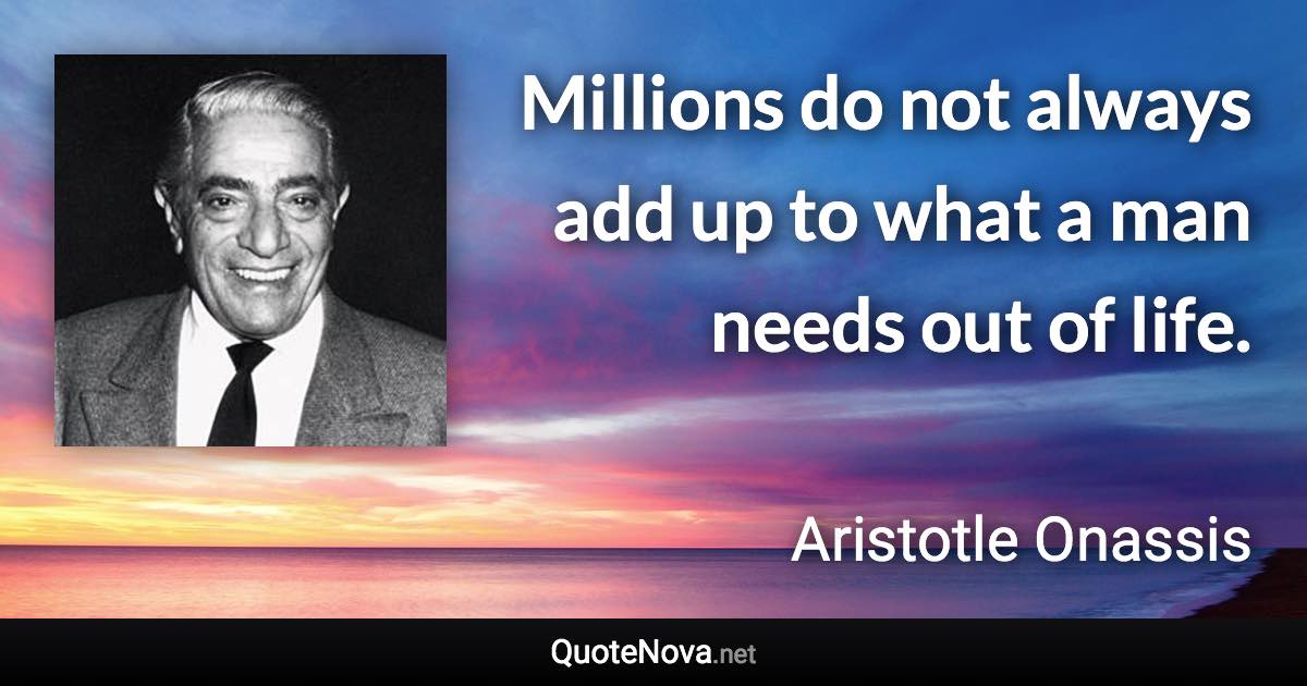 Millions do not always add up to what a man needs out of life. - Aristotle Onassis quote