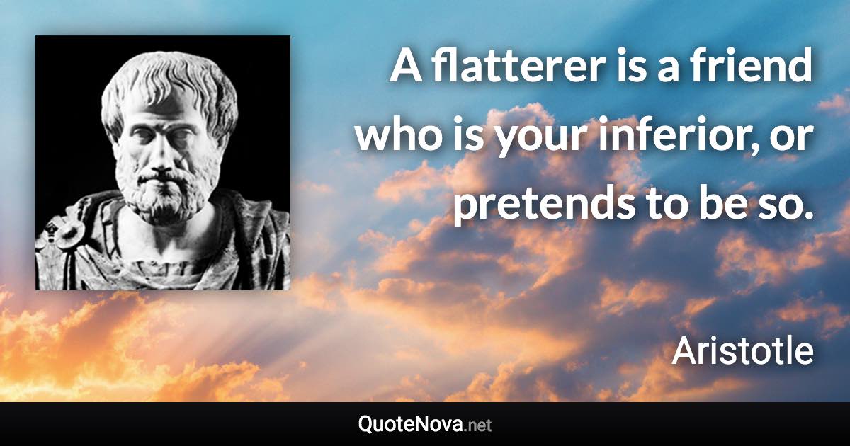 A flatterer is a friend who is your inferior, or pretends to be so. - Aristotle quote