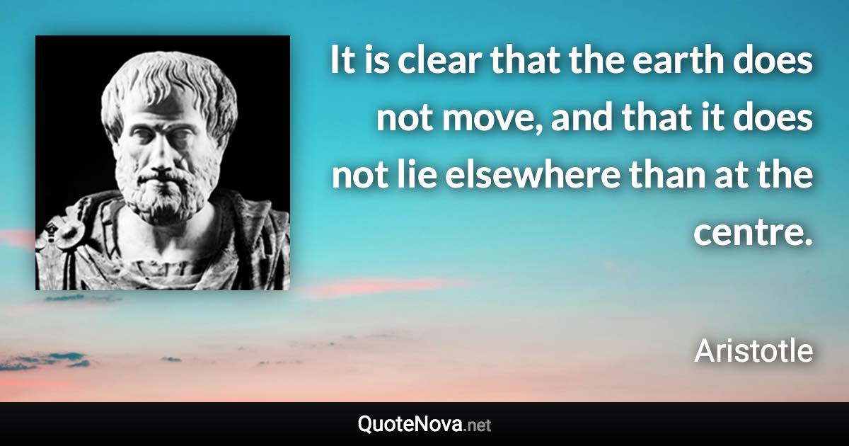 It is clear that the earth does not move, and that it does not lie elsewhere than at the centre. - Aristotle quote