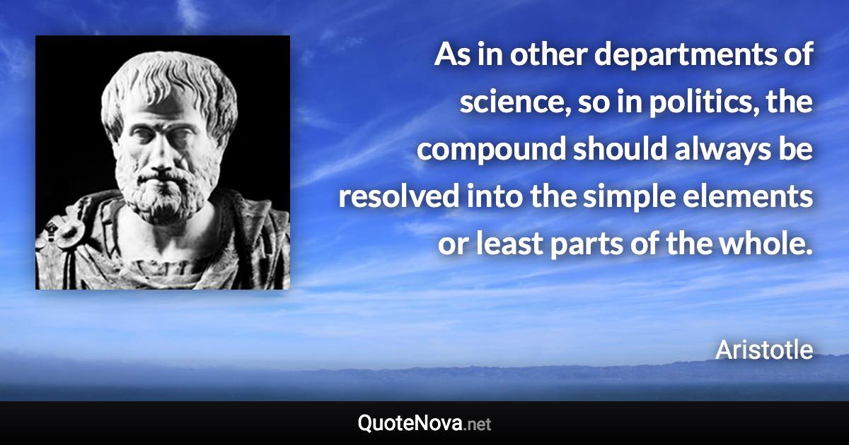 As in other departments of science, so in politics, the compound should always be resolved into the simple elements or least parts of the whole. - Aristotle quote