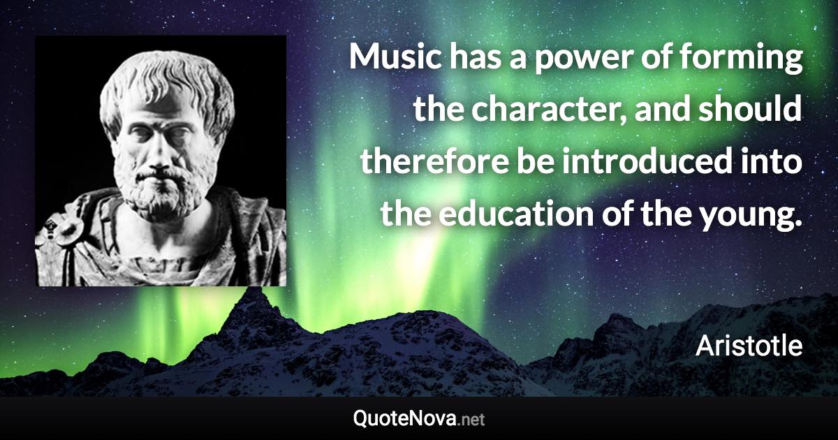 Music has a power of forming the character, and should therefore be introduced into the education of the young. - Aristotle quote