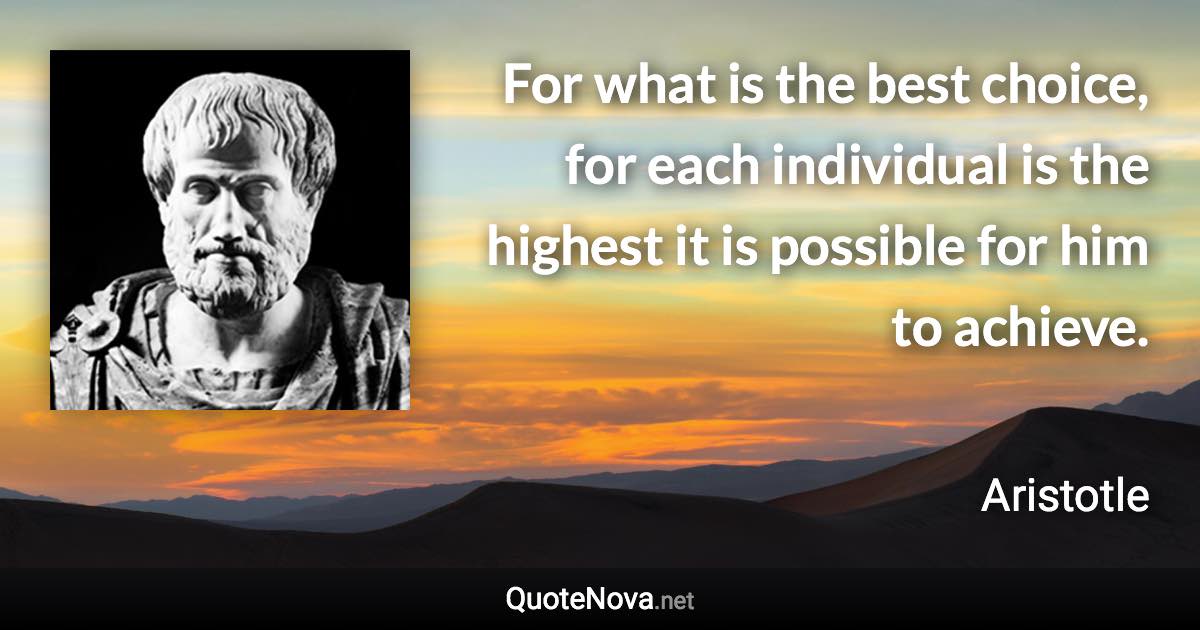 For what is the best choice, for each individual is the highest it is possible for him to achieve. - Aristotle quote