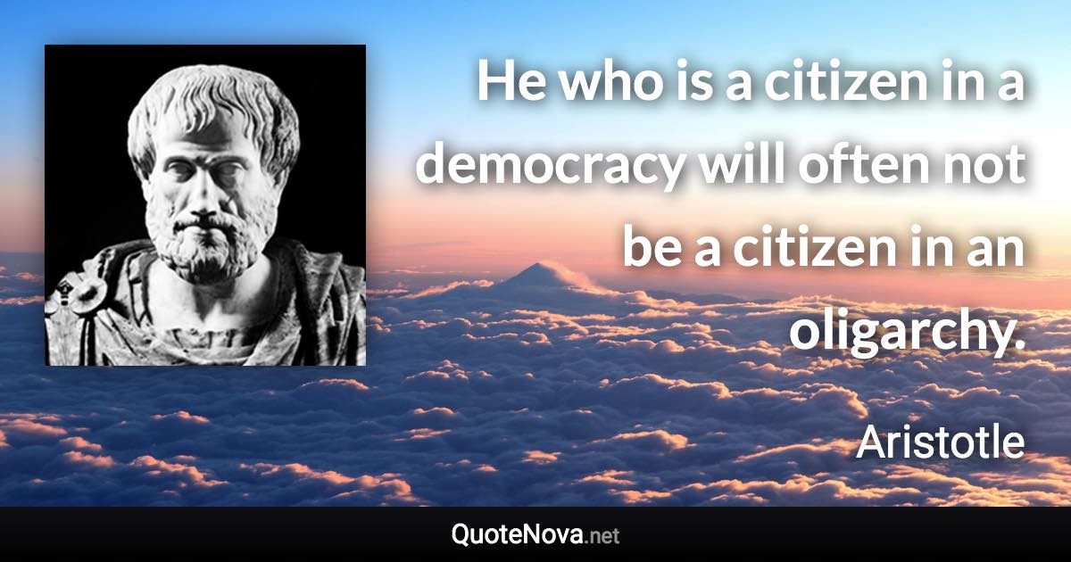 He who is a citizen in a democracy will often not be a citizen in an oligarchy. - Aristotle quote