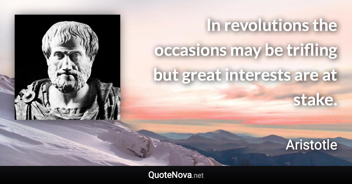 In revolutions the occasions may be trifling but great interests are at stake. - Aristotle quote