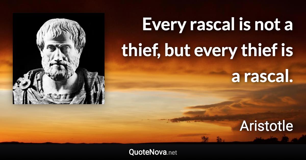 Every rascal is not a thief, but every thief is a rascal. - Aristotle quote