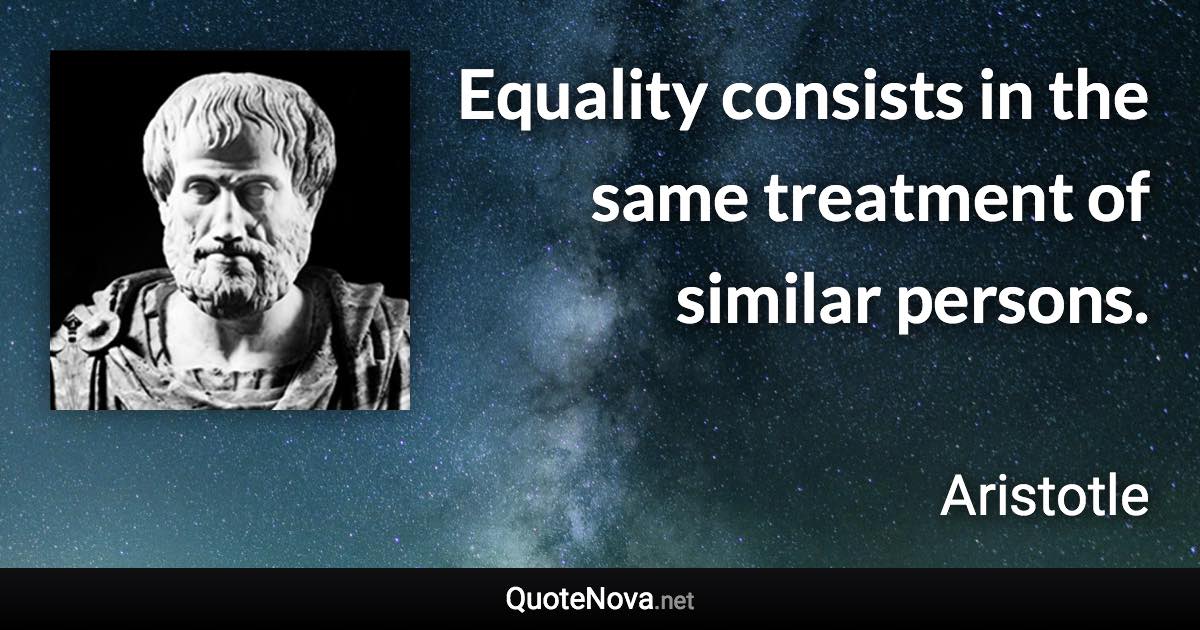 Equality consists in the same treatment of similar persons. - Aristotle quote