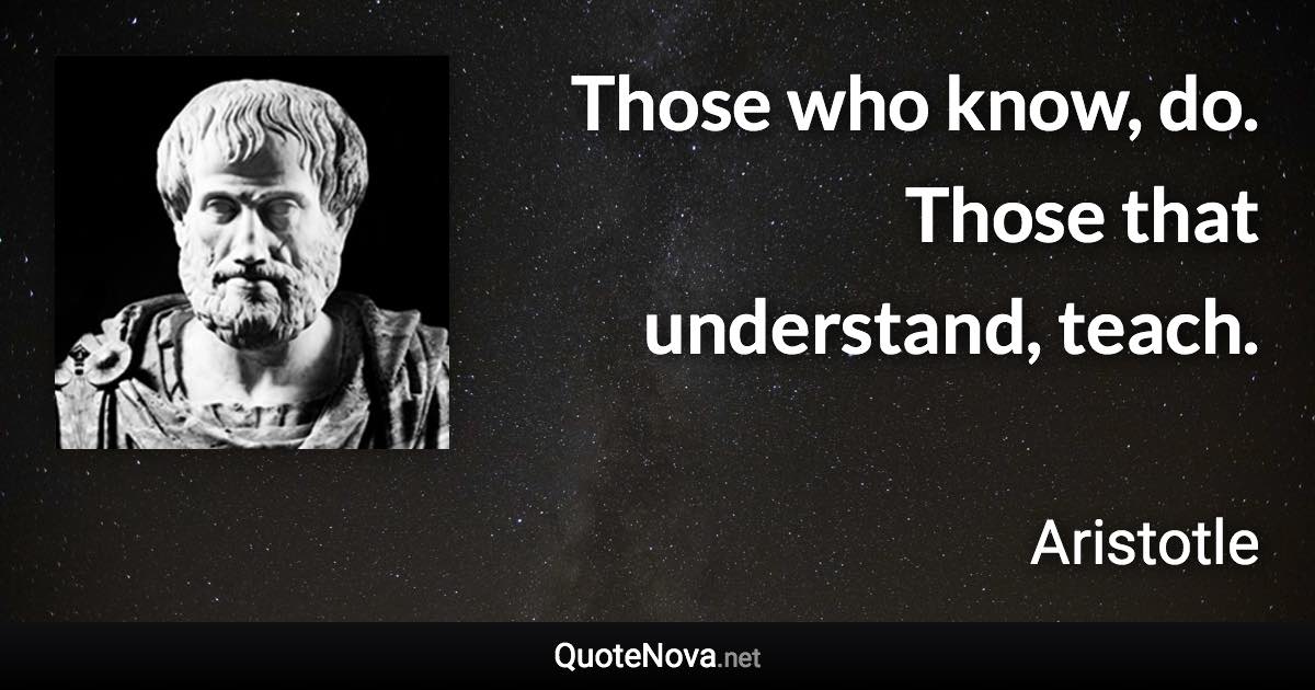 Those who know, do. Those that understand, teach. - Aristotle quote