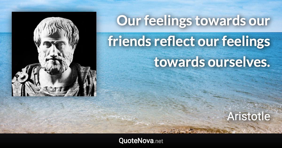 Our feelings towards our friends reflect our feelings towards ourselves. - Aristotle quote