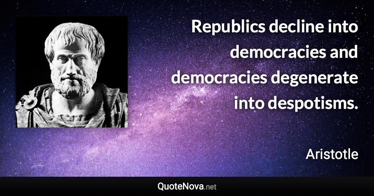 Republics decline into democracies and democracies degenerate into despotisms. - Aristotle quote