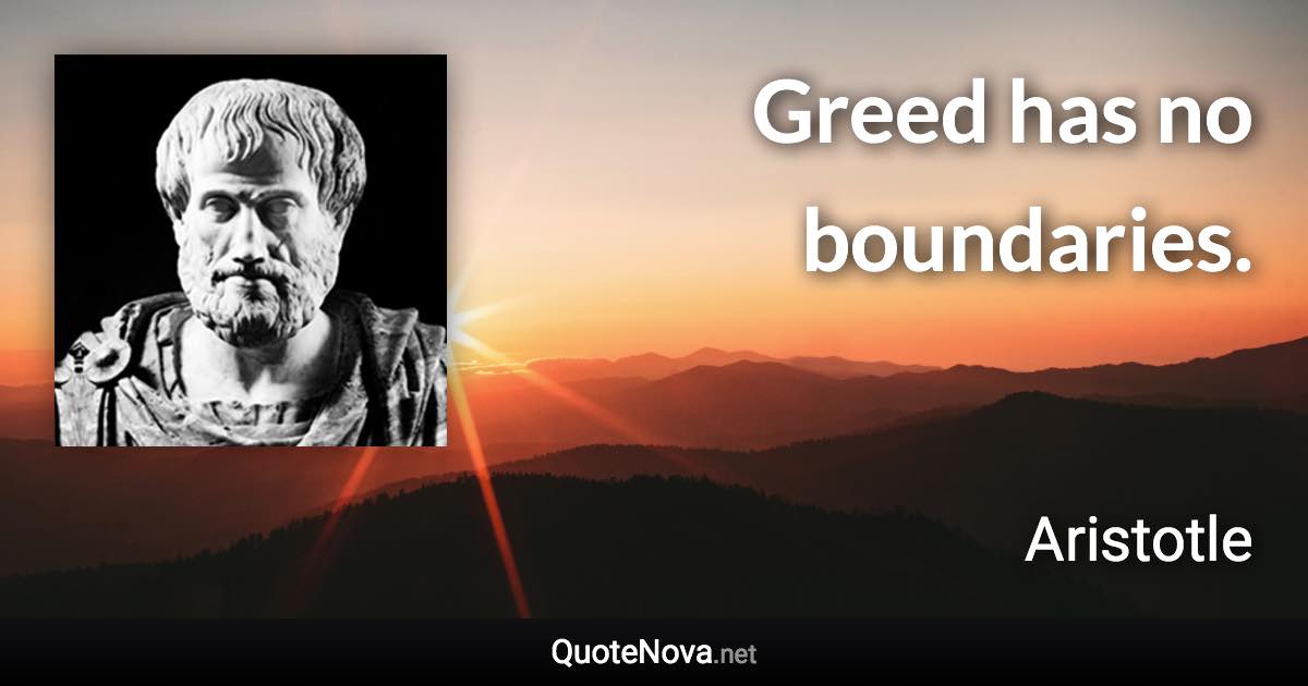 Greed has no boundaries. - Aristotle quote