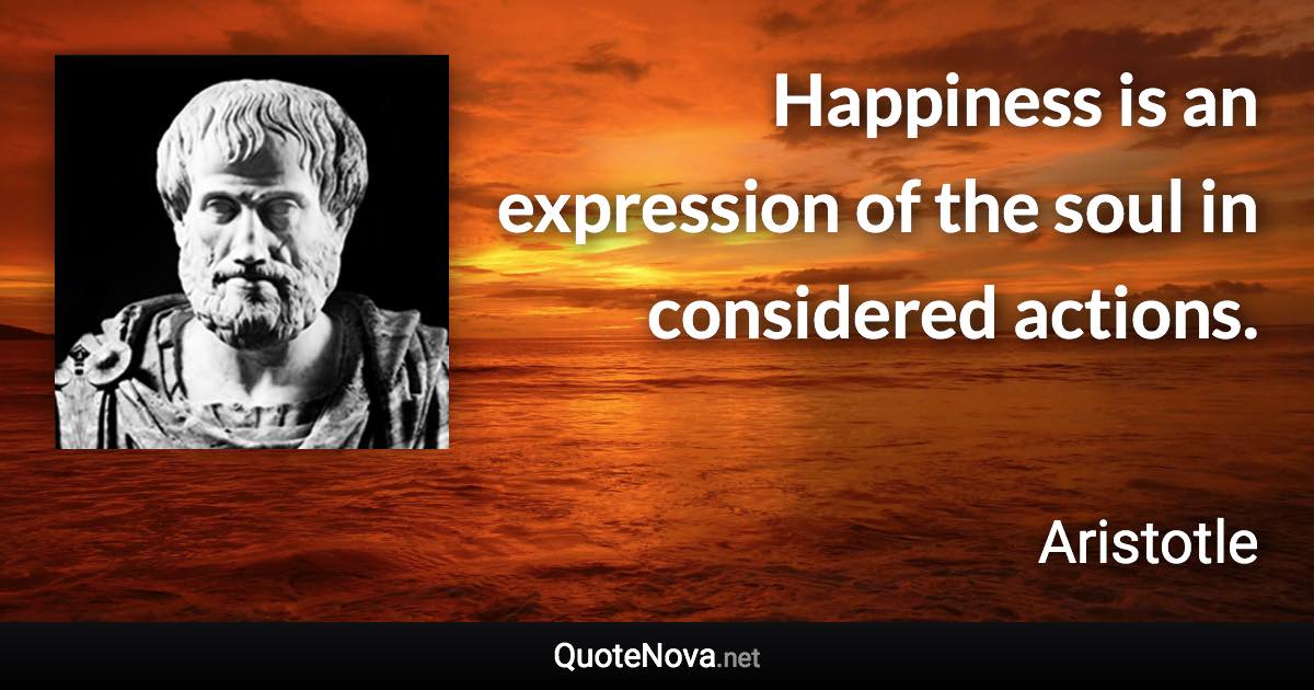 Happiness is an expression of the soul in considered actions. - Aristotle quote