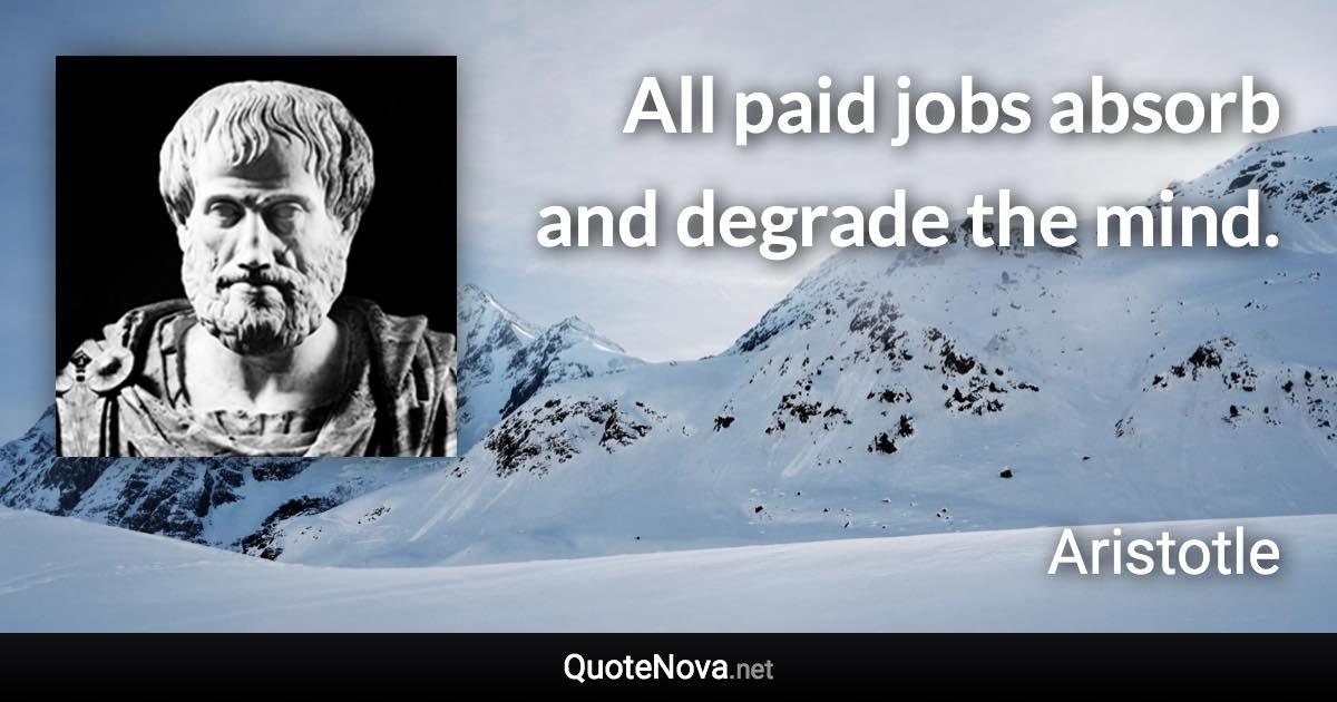 All paid jobs absorb and degrade the mind. - Aristotle quote