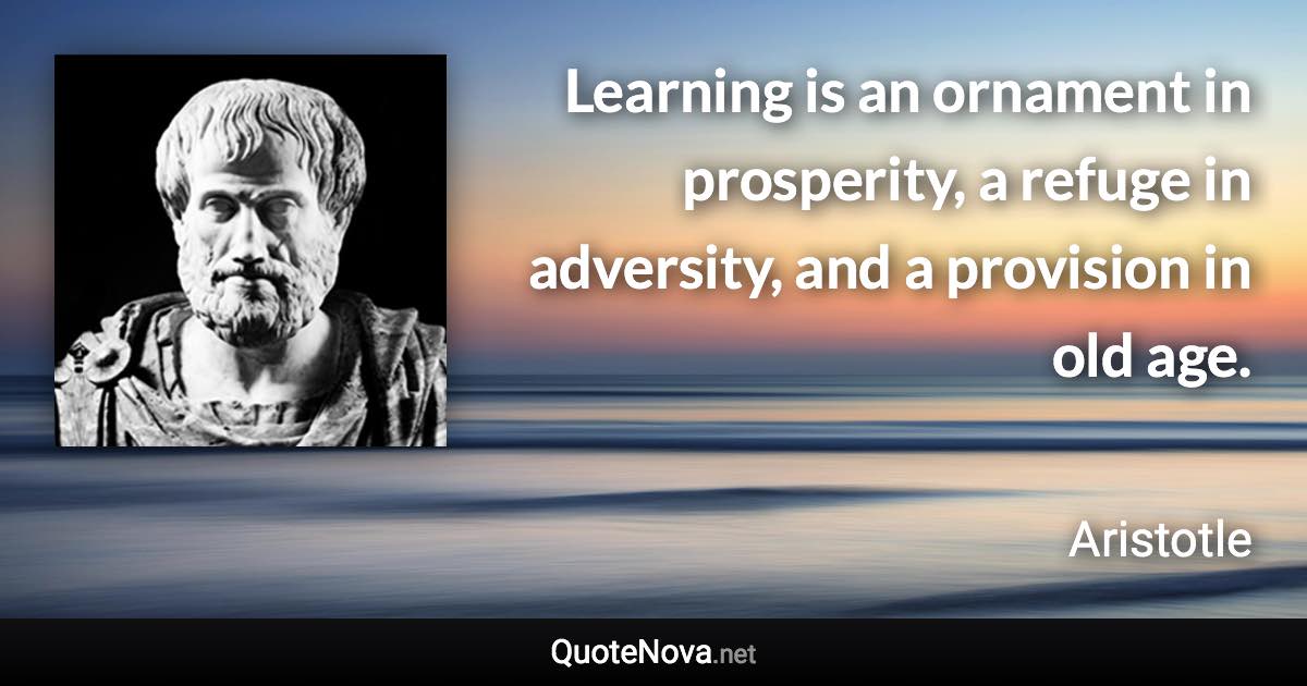 Learning is an ornament in prosperity, a refuge in adversity, and a provision in old age. - Aristotle quote