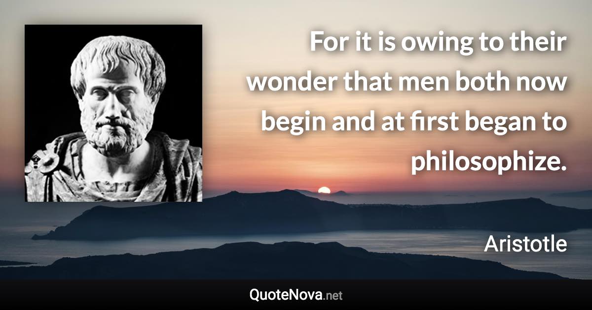 For it is owing to their wonder that men both now begin and at first began to philosophize. - Aristotle quote