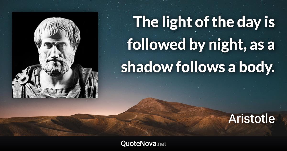 The light of the day is followed by night, as a shadow follows a body. - Aristotle quote