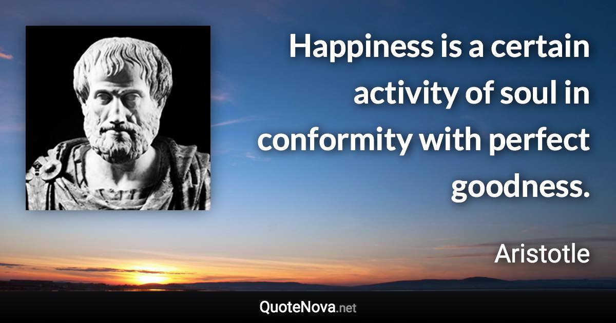 Happiness is a certain activity of soul in conformity with perfect goodness. - Aristotle quote