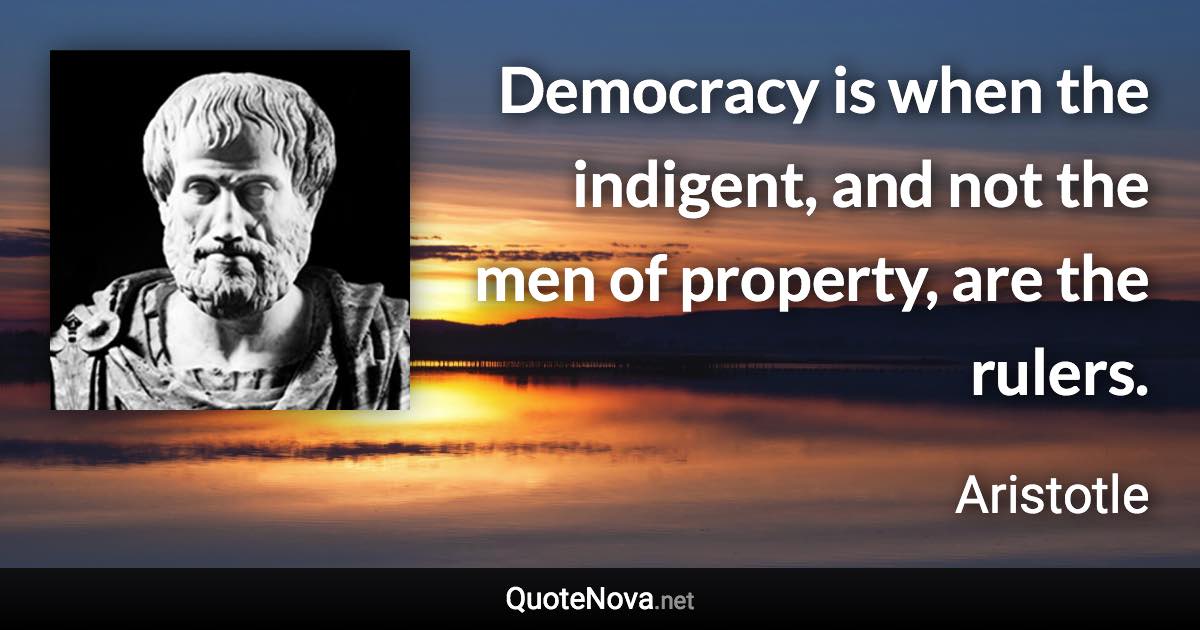 Democracy is when the indigent, and not the men of property, are the rulers. - Aristotle quote