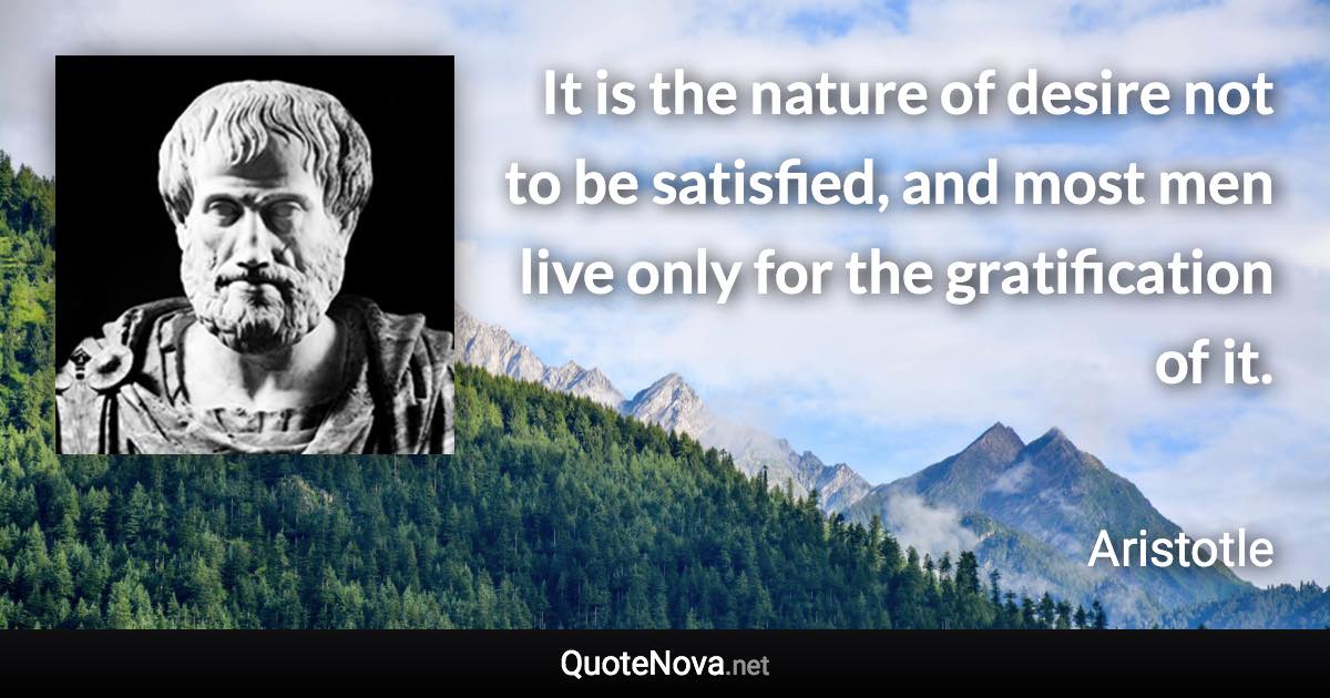 It is the nature of desire not to be satisfied, and most men live only for the gratification of it. - Aristotle quote