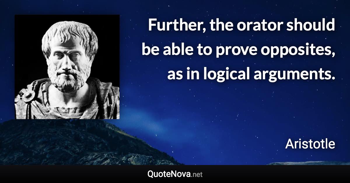 Further, the orator should be able to prove opposites, as in logical arguments. - Aristotle quote