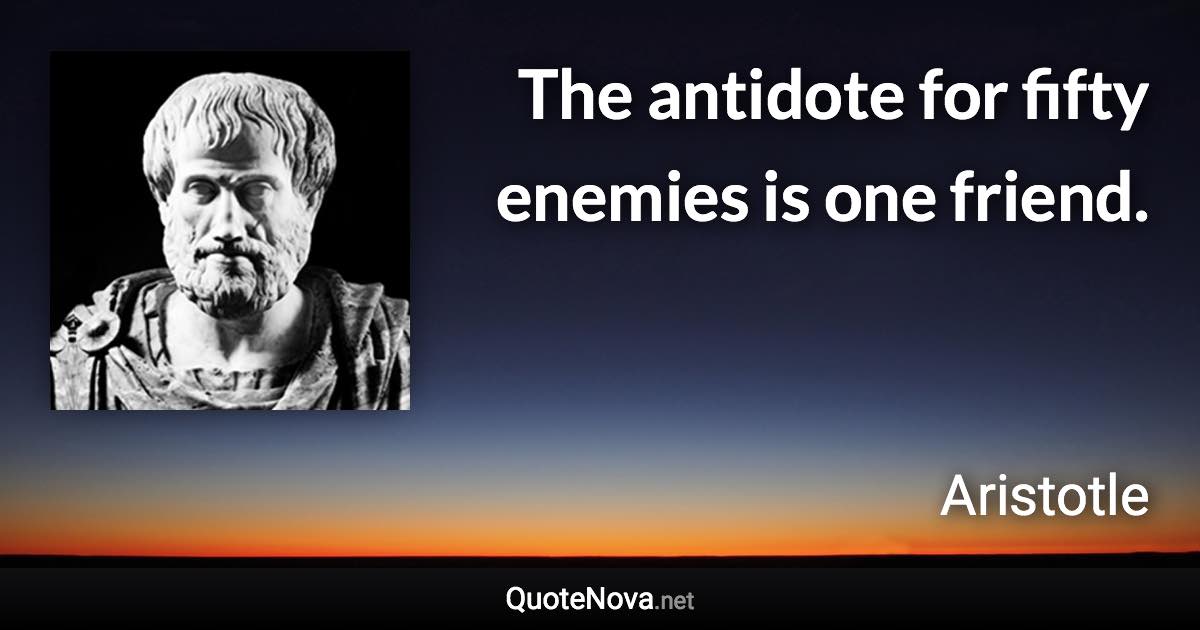 The antidote for fifty enemies is one friend. - Aristotle quote