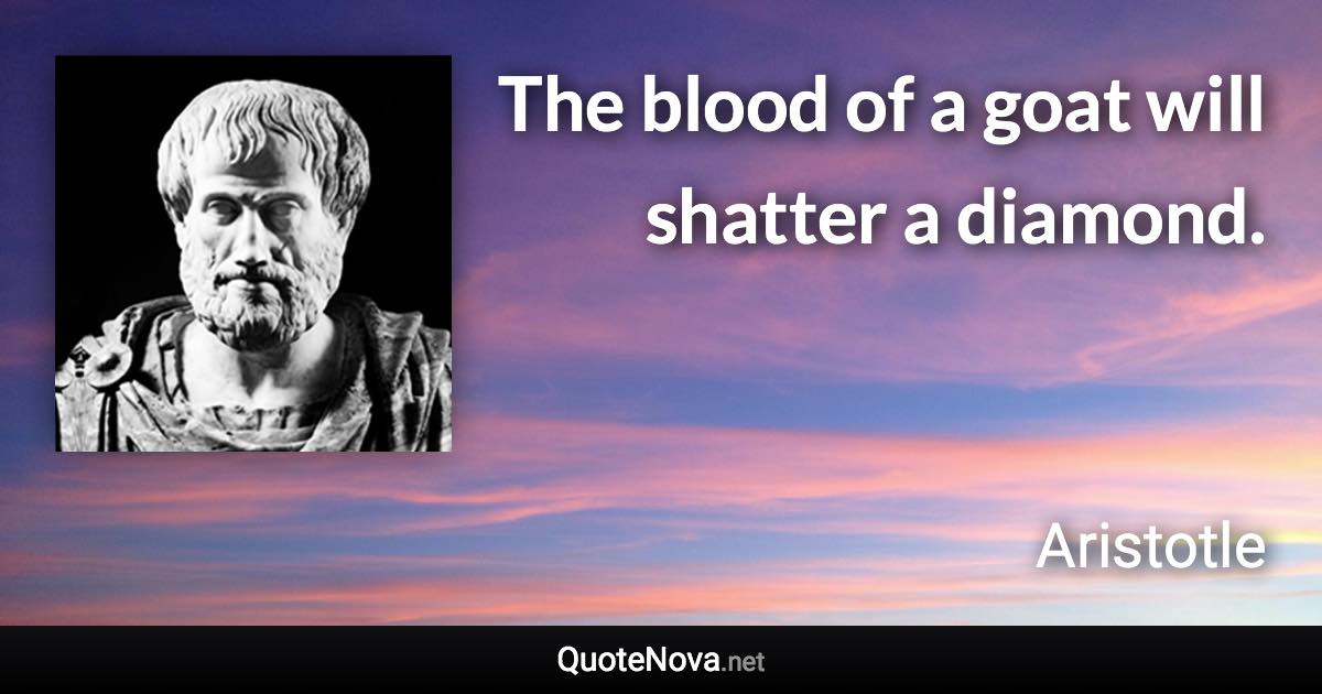 The blood of a goat will shatter a diamond. - Aristotle quote