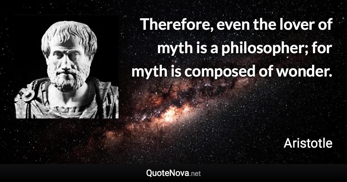 Therefore, even the lover of myth is a philosopher; for myth is composed of wonder. - Aristotle quote