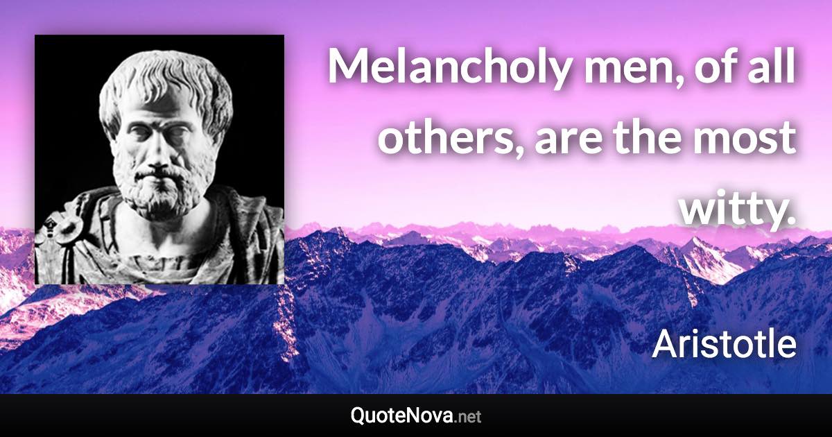 Melancholy men, of all others, are the most witty. - Aristotle quote